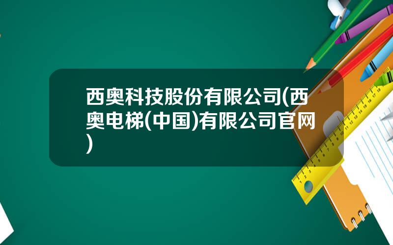 西奥科技股份有限公司(西奥电梯(中国)有限公司官网)