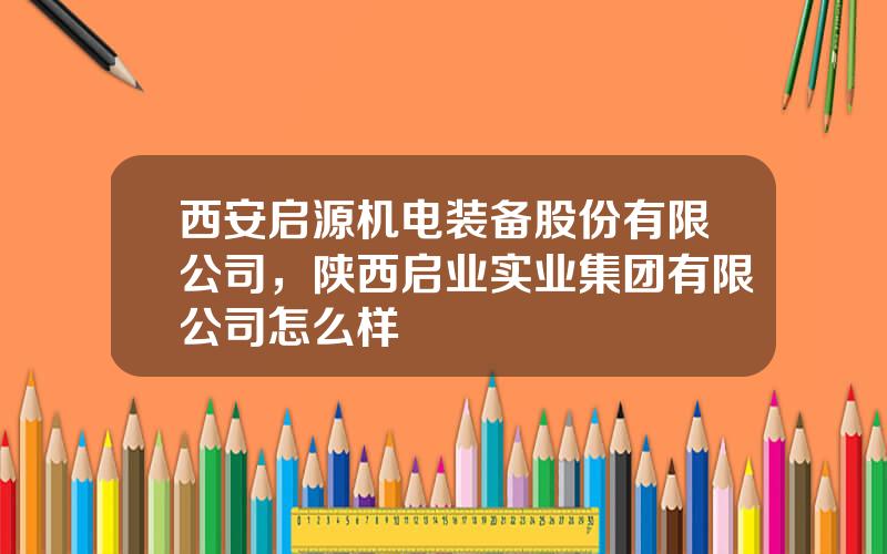 西安启源机电装备股份有限公司，陕西启业实业集团有限公司怎么样