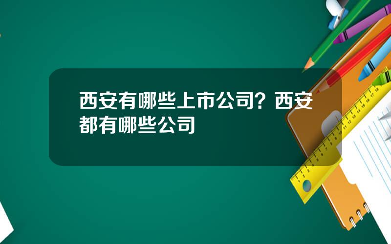 西安有哪些上市公司？西安都有哪些公司