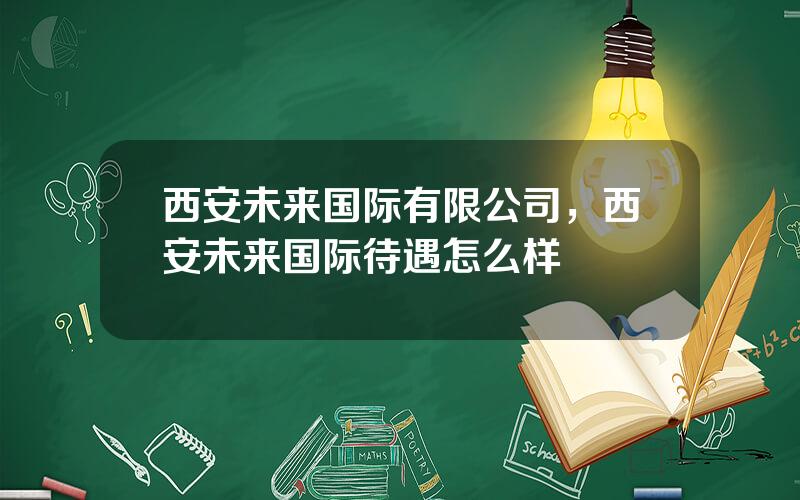 西安未来国际有限公司，西安未来国际待遇怎么样