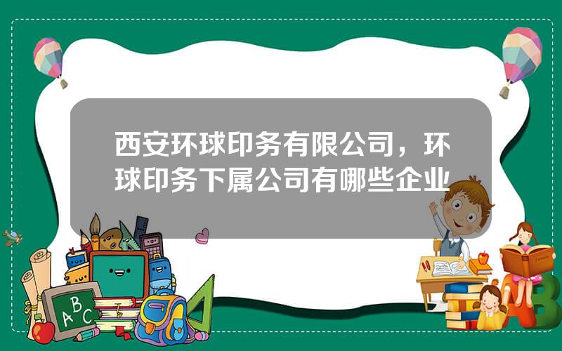 西安环球印务有限公司，环球印务下属公司有哪些企业