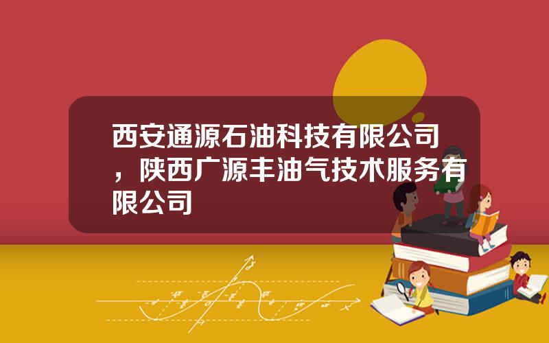 西安通源石油科技有限公司，陕西广源丰油气技术服务有限公司