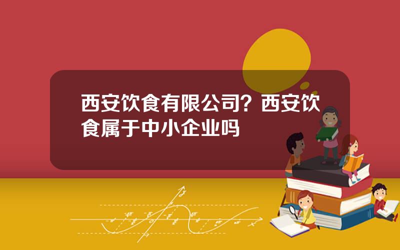 西安饮食有限公司？西安饮食属于中小企业吗