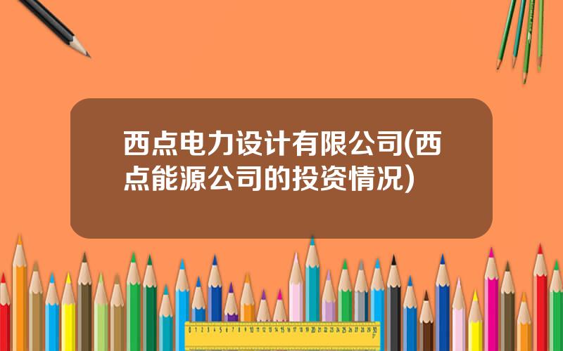 西点电力设计有限公司(西点能源公司的投资情况)