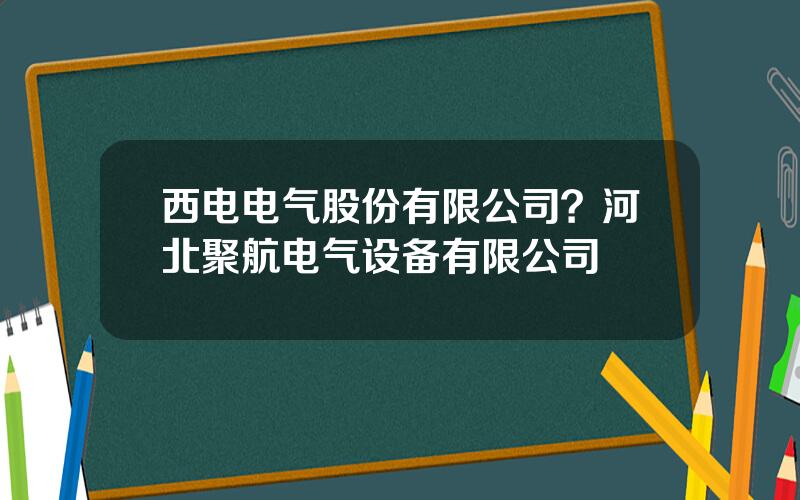 西电电气股份有限公司？河北聚航电气设备有限公司