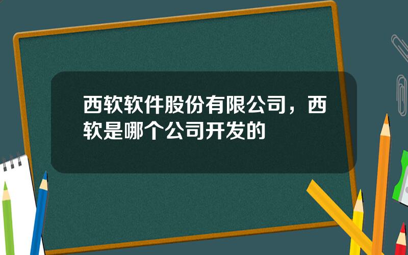 西软软件股份有限公司，西软是哪个公司开发的