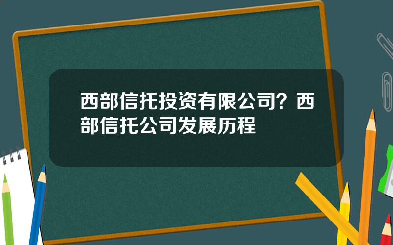 西部信托投资有限公司？西部信托公司发展历程