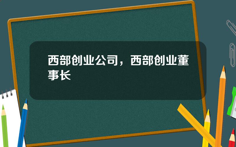 西部创业公司，西部创业董事长