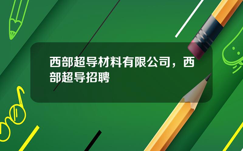 西部超导材料有限公司，西部超导招聘