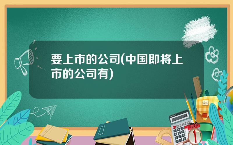 要上市的公司(中国即将上市的公司有)