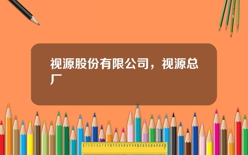 视源股份有限公司，视源总厂