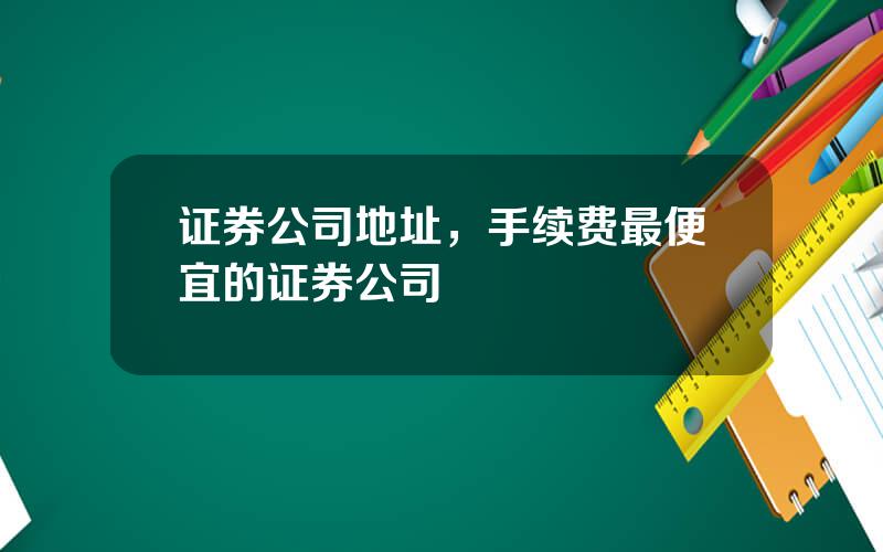 证券公司地址，手续费最便宜的证券公司