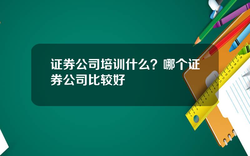 证券公司培训什么？哪个证券公司比较好