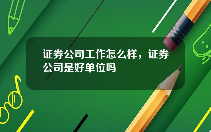 证券公司工作怎么样，证券公司是好单位吗