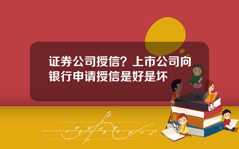 证券公司授信？上市公司向银行申请授信是好是坏