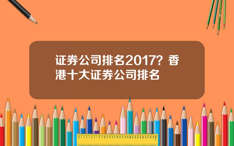 证券公司排名2017？香港十大证券公司排名