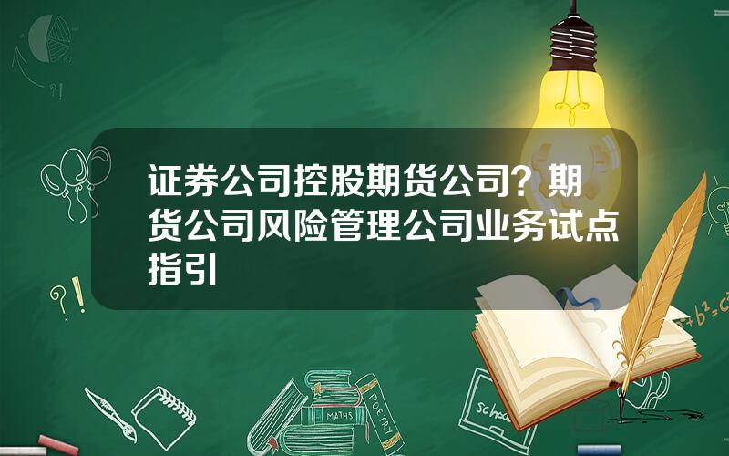 证券公司控股期货公司？期货公司风险管理公司业务试点指引