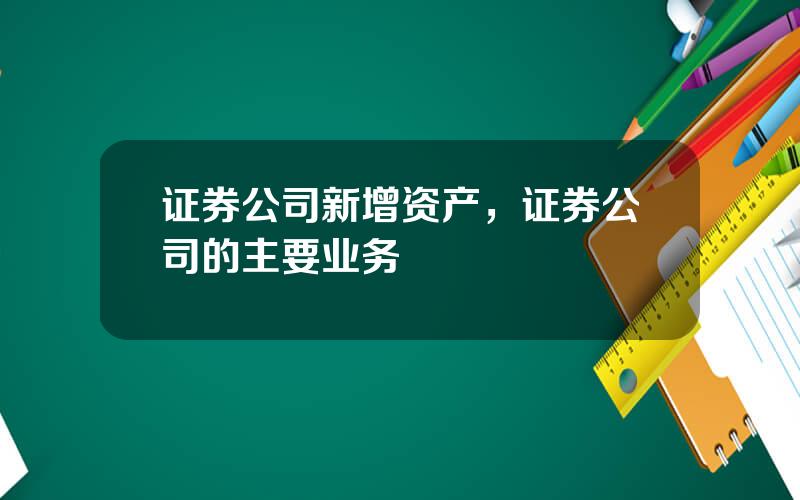 证券公司新增资产，证券公司的主要业务