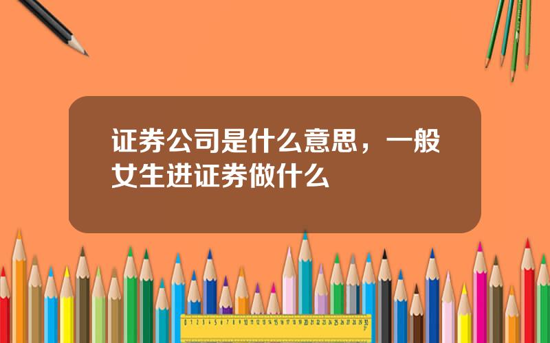 证券公司是什么意思，一般女生进证券做什么