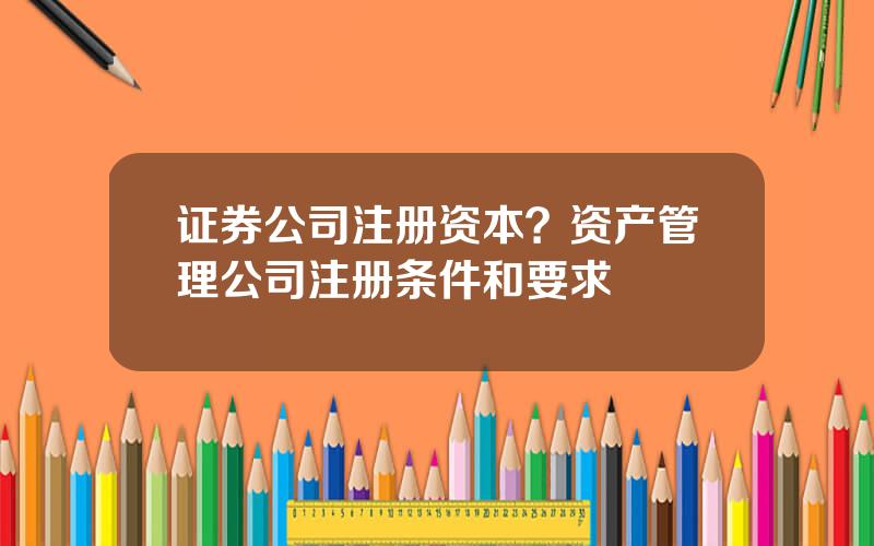 证券公司注册资本？资产管理公司注册条件和要求