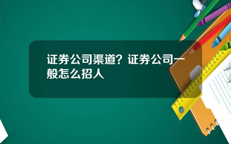 证券公司渠道？证券公司一般怎么招人