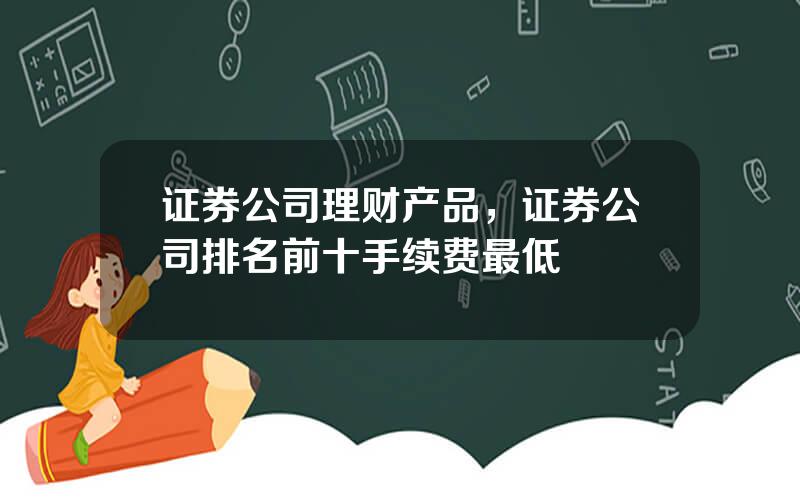 证券公司理财产品，证券公司排名前十手续费最低