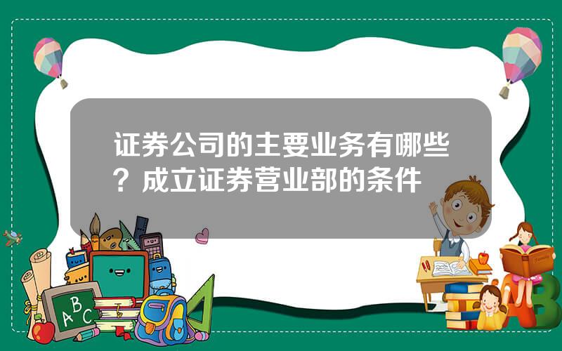 证券公司的主要业务有哪些？成立证券营业部的条件