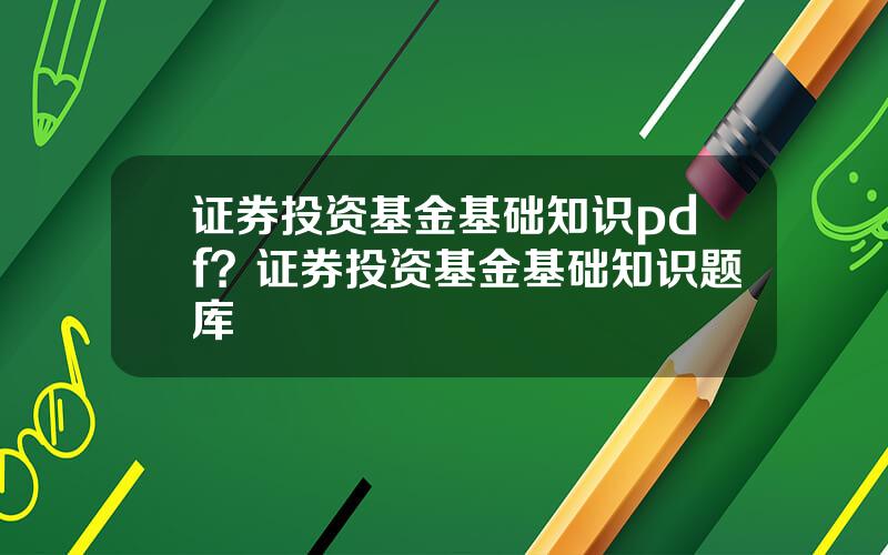 证券投资基金基础知识pdf？证券投资基金基础知识题库