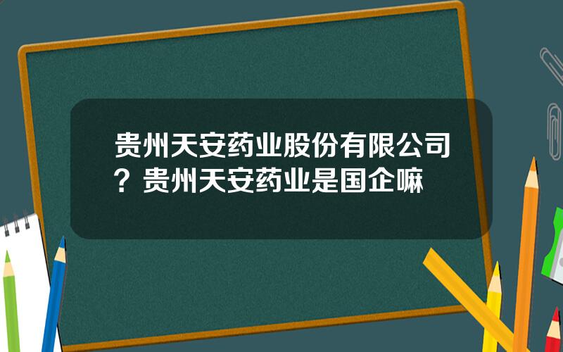 贵州天安药业股份有限公司？贵州天安药业是国企嘛