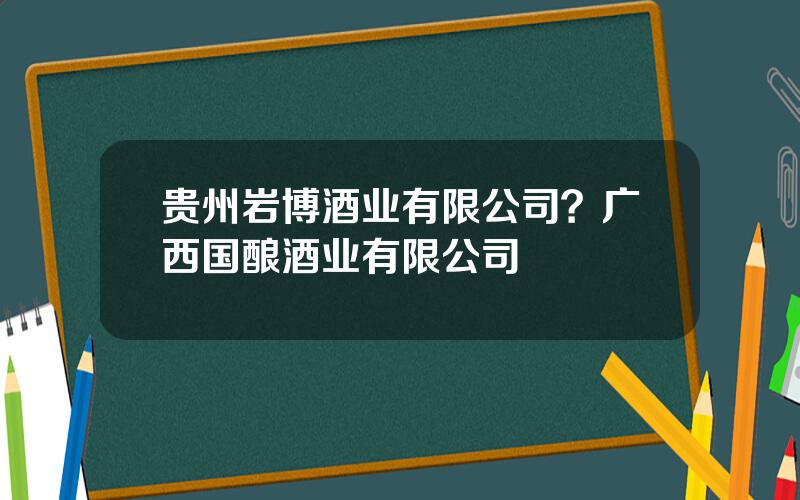 贵州岩博酒业有限公司？广西国酿酒业有限公司