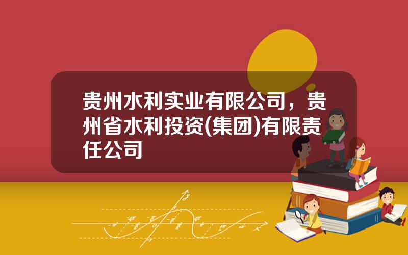 贵州水利实业有限公司，贵州省水利投资(集团)有限责任公司