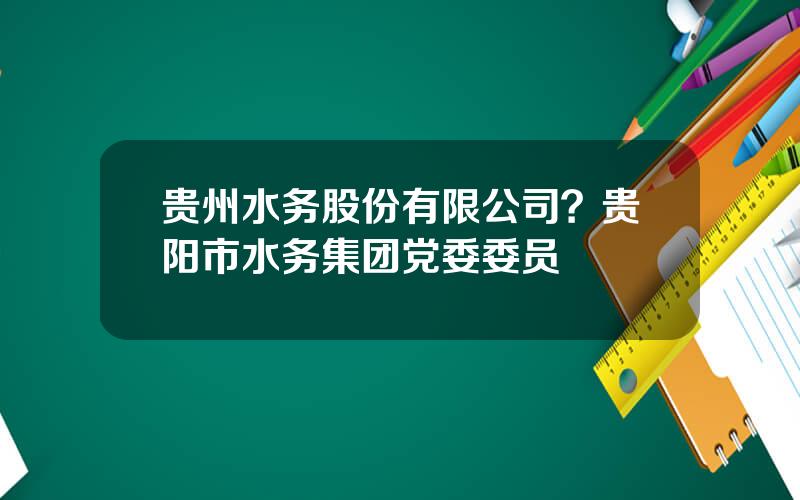 贵州水务股份有限公司？贵阳市水务集团党委委员