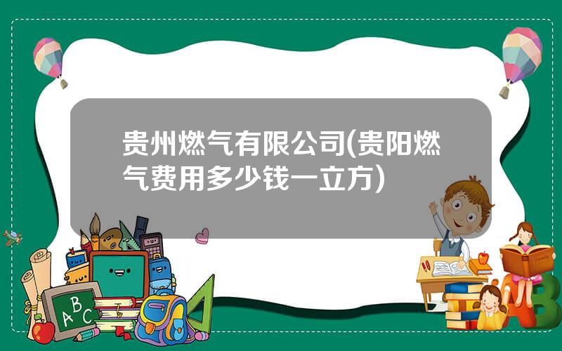 贵州燃气有限公司(贵阳燃气费用多少钱一立方)