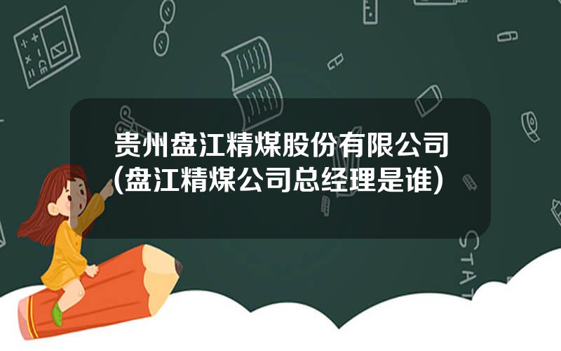 贵州盘江精煤股份有限公司(盘江精煤公司总经理是谁)