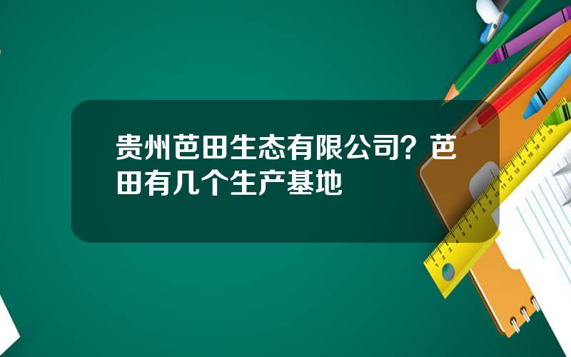 贵州芭田生态有限公司？芭田有几个生产基地