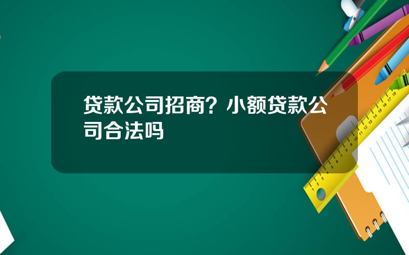 贷款公司招商？小额贷款公司合法吗