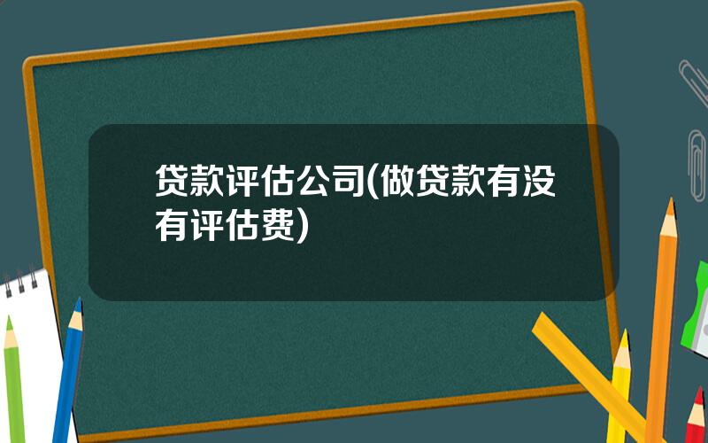 贷款评估公司(做贷款有没有评估费)