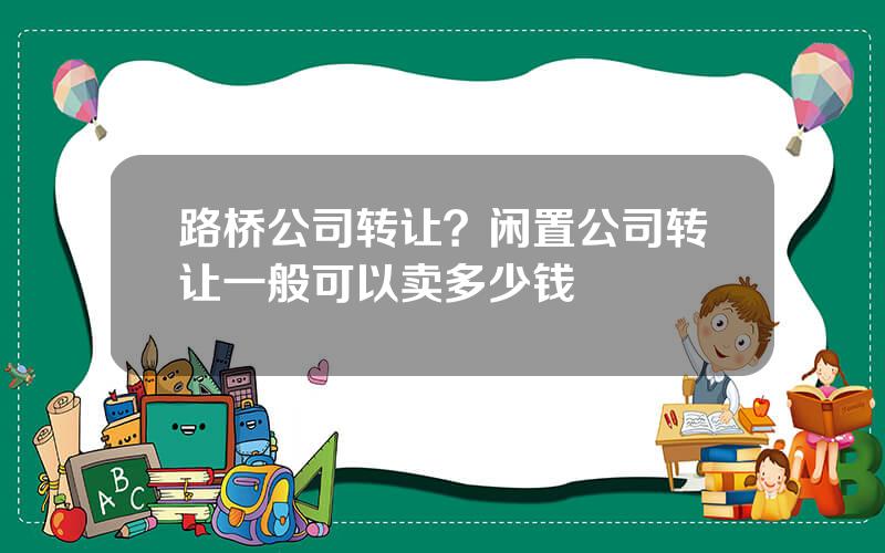 路桥公司转让？闲置公司转让一般可以卖多少钱