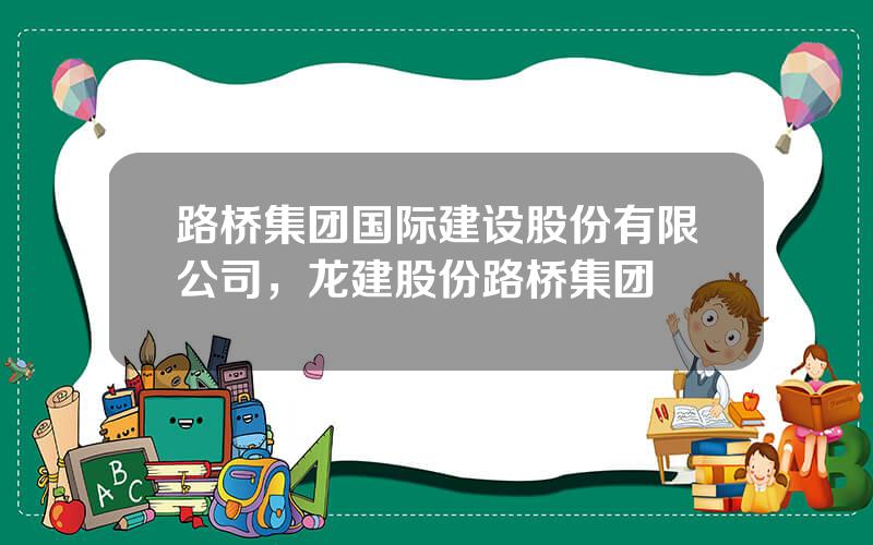 路桥集团国际建设股份有限公司，龙建股份路桥集团