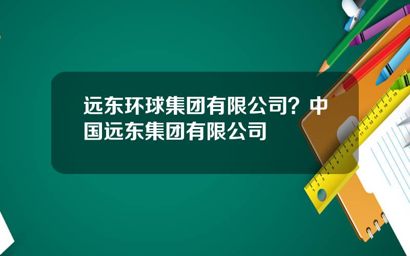 远东环球集团有限公司？中国远东集团有限公司