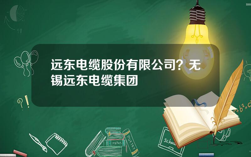 远东电缆股份有限公司？无锡远东电缆集团