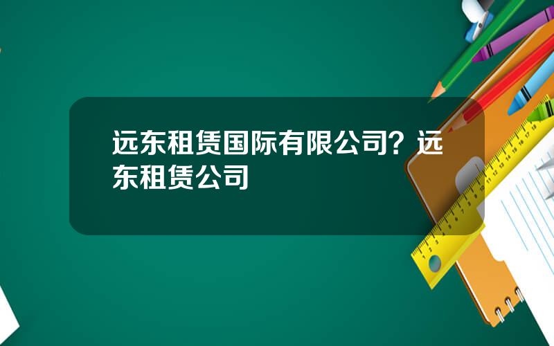 远东租赁国际有限公司？远东租赁公司