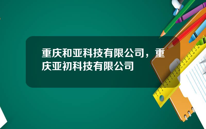 重庆和亚科技有限公司，重庆亚初科技有限公司