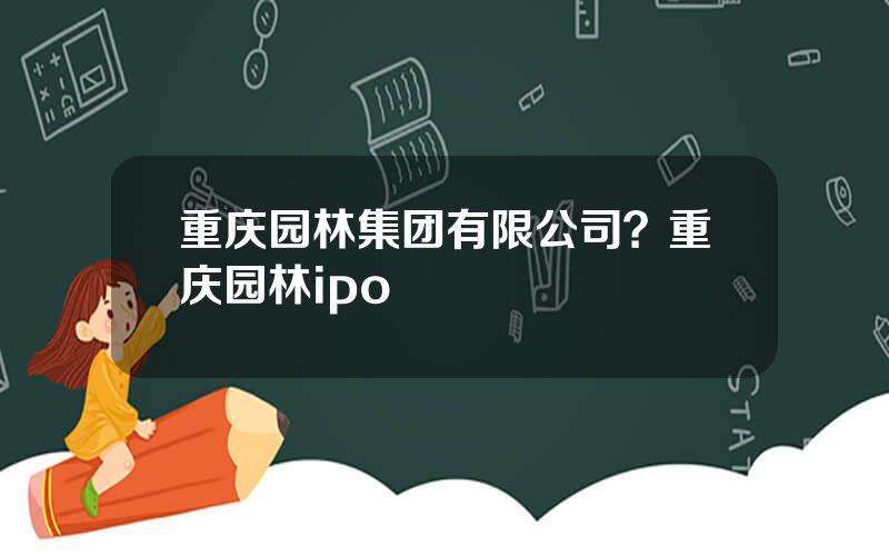 重庆园林集团有限公司？重庆园林ipo