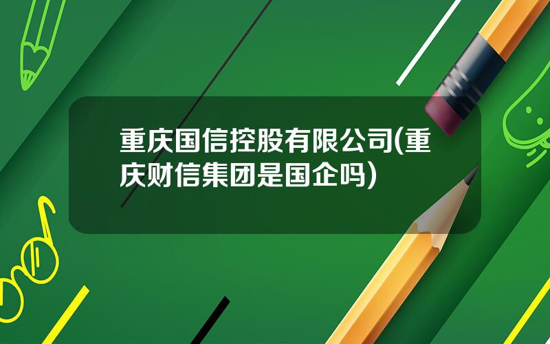 重庆国信控股有限公司(重庆财信集团是国企吗)