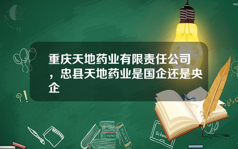 重庆天地药业有限责任公司，忠县天地药业是国企还是央企