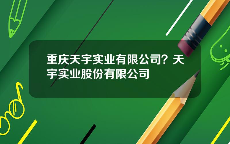 重庆天宇实业有限公司？天宇实业股份有限公司