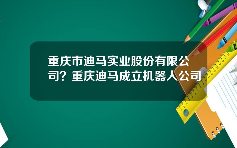 重庆市迪马实业股份有限公司？重庆迪马成立机器人公司