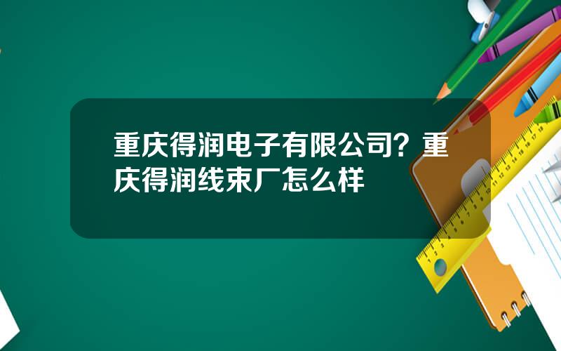 重庆得润电子有限公司？重庆得润线束厂怎么样