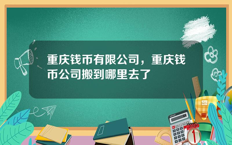 重庆钱币有限公司，重庆钱币公司搬到哪里去了